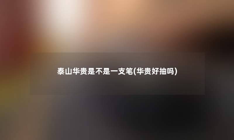 泰山华贵是不是一支笔(华贵好抽吗) 泰山华贵是不是一支笔(华贵好抽吗)