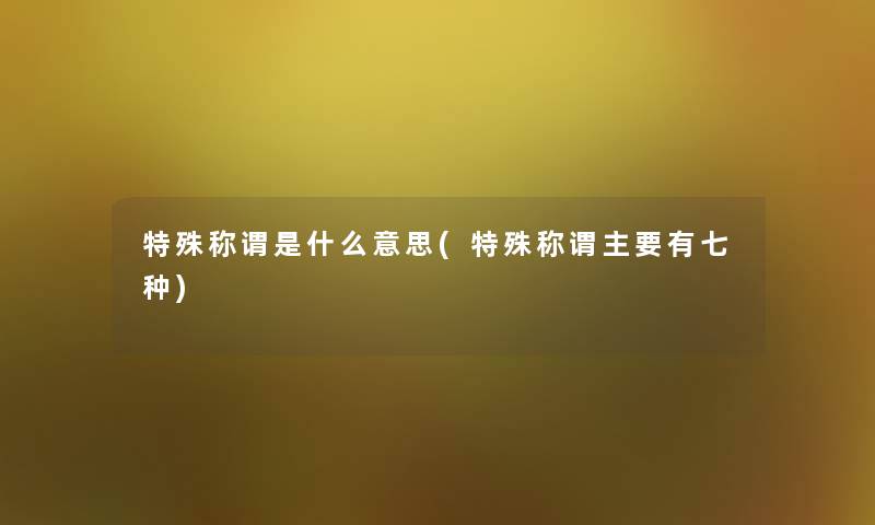 特殊称谓是什么意思(特殊称谓主要有七种) 特殊称谓是什么意思(特殊称谓主要有七种)