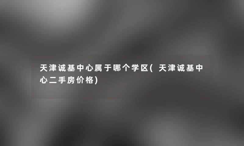 天津诚基中心属于哪个学区(天津诚基中心二手房价格) 天津诚基中心属于哪个学区(天津诚基中心二手房价格)