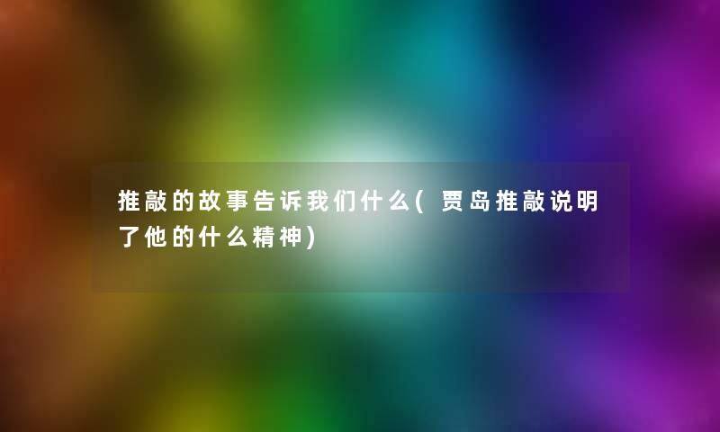 推敲的故事告诉什么(贾岛推敲说明了他的什么精神) 推敲的故事告诉什么(贾岛推敲说明了他的什么精神)