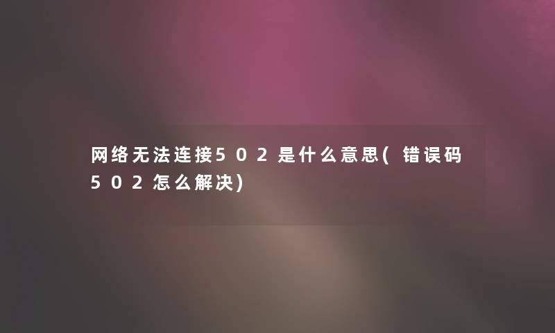 网络无法连接502是什么意思(错误码502怎么解决) 网络无法连接502是什么意思(错误码502怎么解决)