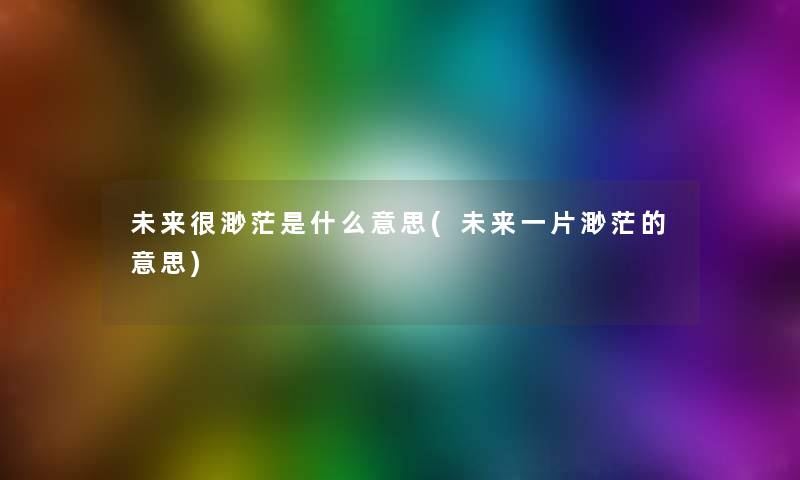 未来很渺茫是什么意思(未来一片渺茫的意思) 未来很渺茫是什么意思(未来一片渺茫的意思)