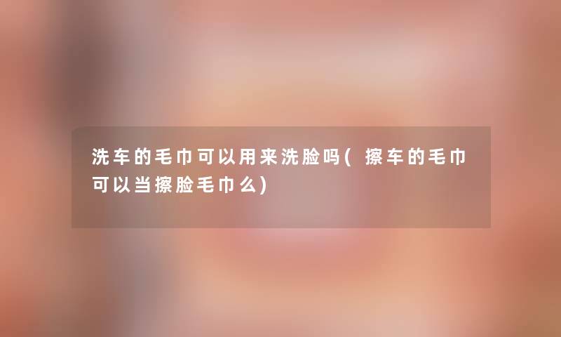 洗车的毛巾可以用来洗脸吗(擦车的毛巾可以当擦脸毛巾么) 洗车的毛巾可以用来洗脸吗(擦车的毛巾可以当擦脸毛巾么)