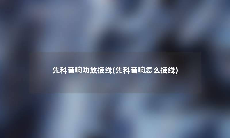 先科音响功放接线(先科音响怎么接线) 先科音响功放接线(先科音响怎么接线)