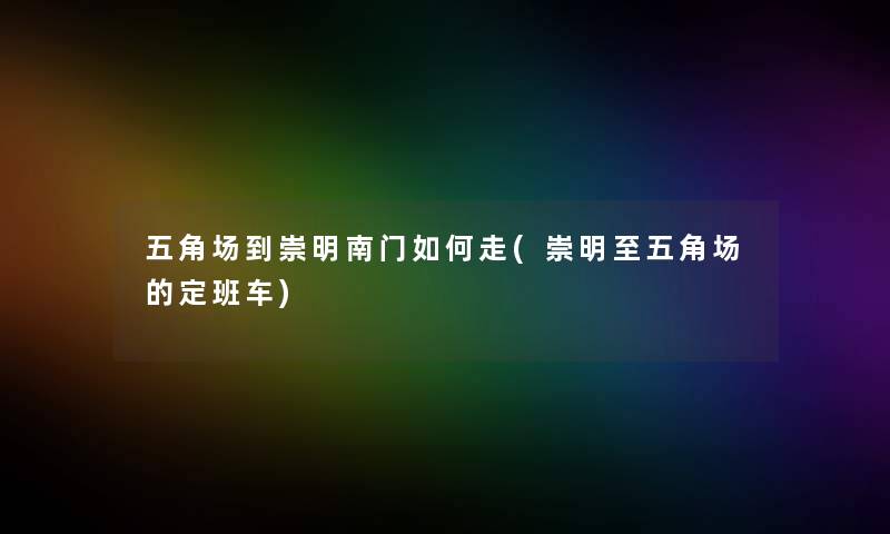 五角场到崇明南门如何走(崇明至五角场的定班车) 五角场到崇明南门如何走(崇明至五角场的定班车)