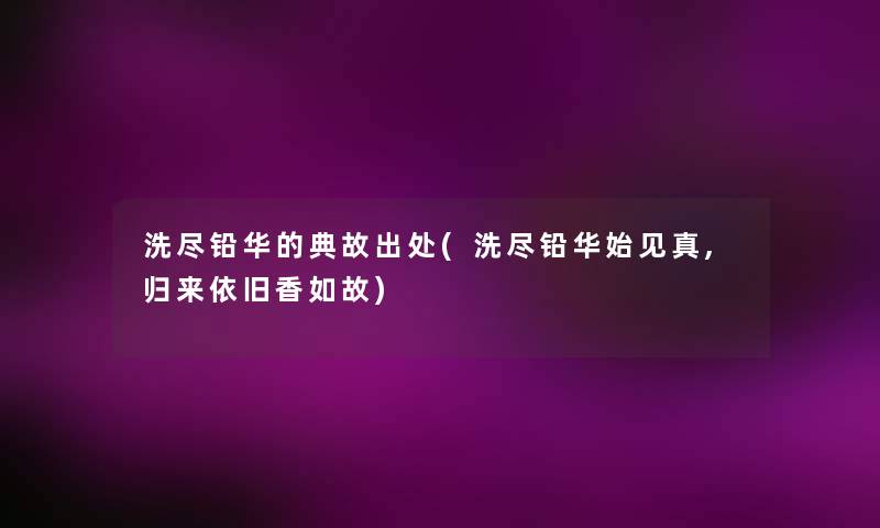 洗尽铅华的典故出处(洗尽铅华始见真,归来依旧香如故) 洗尽铅华的典故出处(洗尽铅华始见真,归来依旧香如故)