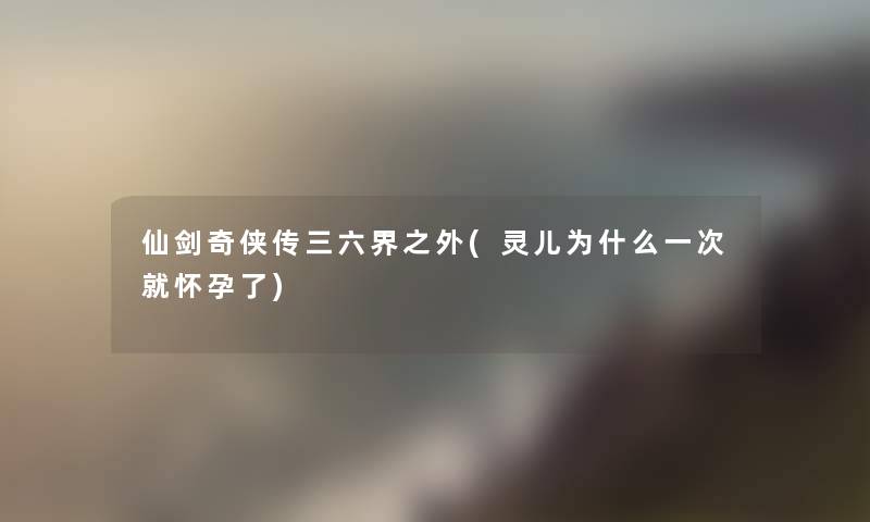 仙剑奇侠传三六界之外(灵儿为什么一次就怀孕了)