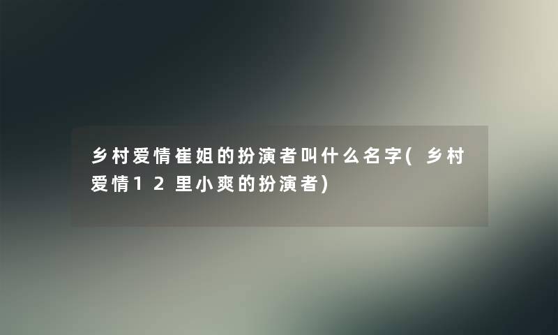 乡村爱情崔姐的扮演者叫什么名字(乡村爱情12里小爽的扮演者) 乡村爱情崔姐的扮演者叫什么名字(乡村爱情12里小爽的扮演者)