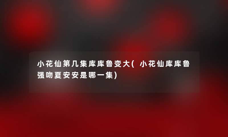 小花仙第几集库库鲁变大(小花仙库库鲁强吻夏安安是哪一集) 小花仙第几集库库鲁变大(小花仙库库鲁强吻夏安安是哪一集)