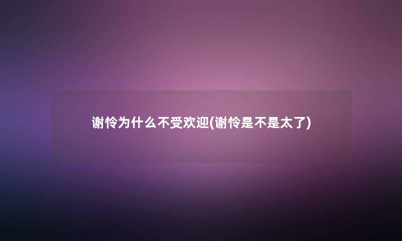 谢怜为什么不受欢迎(谢怜是不是太了) 谢怜为什么不受欢迎(谢怜是不是太了)