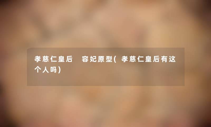 孝慈仁皇后 容妃原型(孝慈仁皇后有这个人吗) 孝慈仁皇后 容妃原型(孝慈仁皇后有这个人吗)
