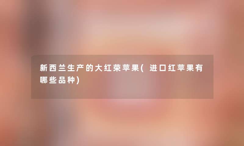 新西兰生产的大红荣苹果(进口红苹果有哪些品种) 新西兰生产的大红荣苹果(进口红苹果有哪些品种)