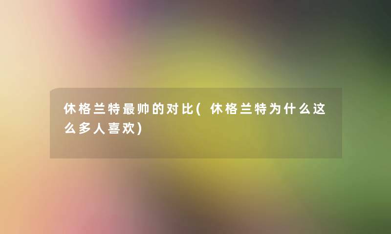 休格兰特帅的对比(休格兰特为什么这么多人喜欢) 休格兰特帅的对比(休格兰特为什么这么多人喜欢)