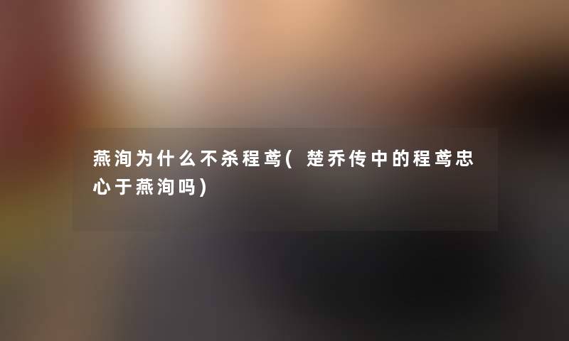 燕洵为什么不杀程鸢(楚乔传中的程鸢忠心于燕洵吗) 燕洵为什么不杀程鸢(楚乔传中的程鸢忠心于燕洵吗)