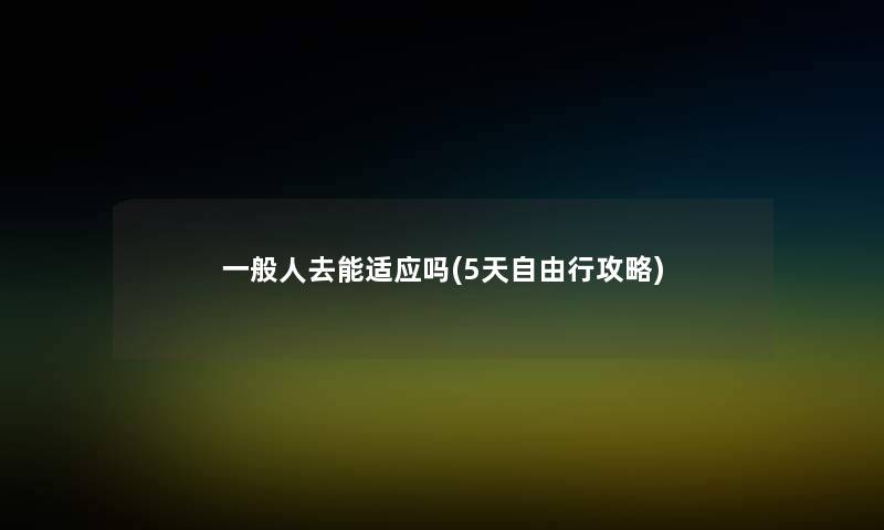 一般人去能适应吗(5天自由行攻略) 一般人去能适应吗(5天自由行攻略)