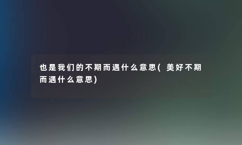 也是不期而遇什么意思(美好不期而遇什么意思) 也是不期而遇什么意思(美好不期而遇什么意思)