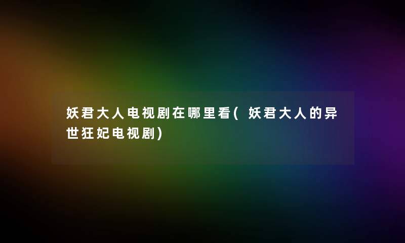 妖君大人电视剧在哪里看(妖君大人的异世狂妃电视剧) 妖君大人电视剧在哪里看(妖君大人的异世狂妃电视剧)