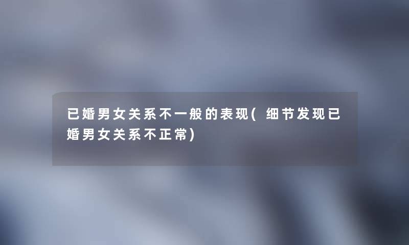已婚男女关系不一般的表现(细节发现已婚男女关系不正常)