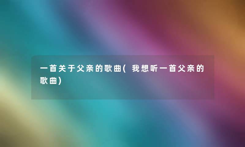 一首关于父亲的歌曲(我想听一首父亲的歌曲) 一首关于父亲的歌曲(我想听一首父亲的歌曲)