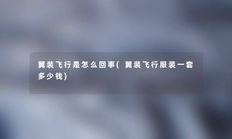 翼装飞行是怎么回事(翼装飞行服装一套多少钱) 翼装飞行是怎么回事(翼装飞行服装一套多少钱)