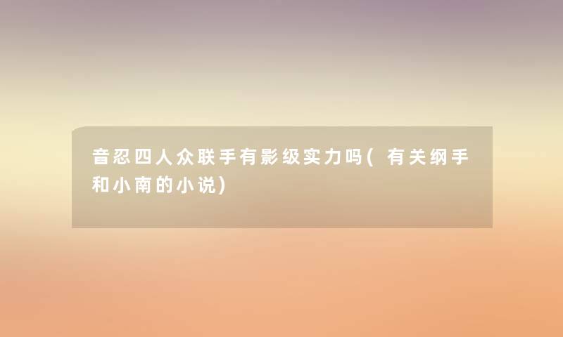 音忍四人众联手有影级实力吗(有关纲手和小南的小说) 音忍四人众联手有影级实力吗(有关纲手和小南的小说)