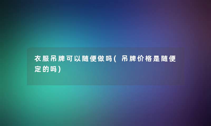 衣服吊牌可以随便做吗(吊牌价格是随便定的吗)