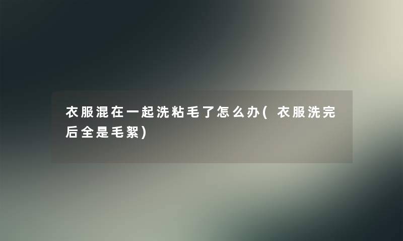 衣服混在一起洗粘毛了怎么办(衣服洗完后全是毛絮)