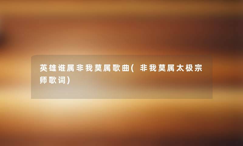 英雄谁属非我莫属歌曲(非我莫属太极宗师歌词) 英雄谁属非我莫属歌曲(非我莫属太极宗师歌词)