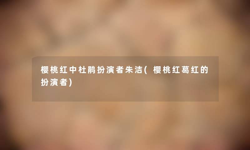 樱桃红中杜鹃扮演者朱洁(樱桃红葛红的扮演者) 樱桃红中杜鹃扮演者朱洁(樱桃红葛红的扮演者)