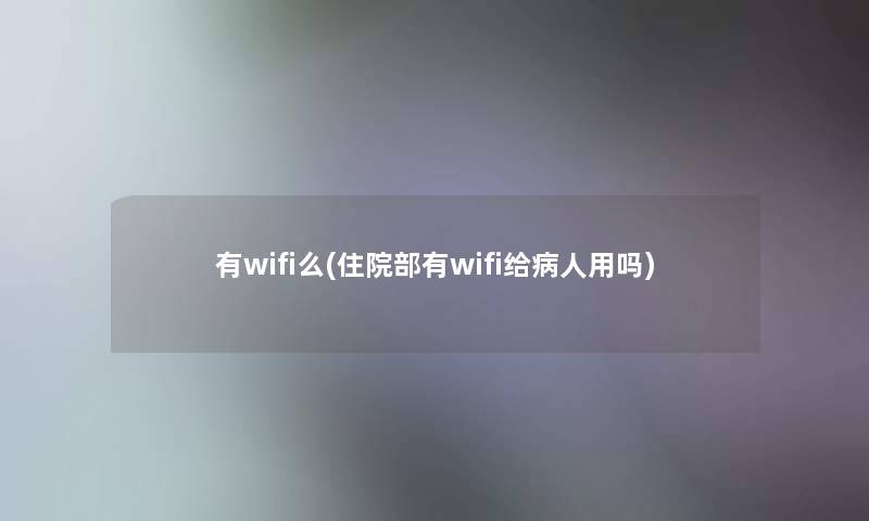有wifi么(住院部有wifi给病人用吗) 有wifi么(住院部有wifi给病人用吗)