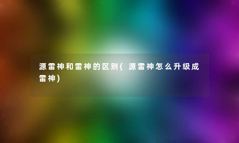 源雷神和雷神的区别(源雷神怎么升级成雷神) 源雷神和雷神的区别(源雷神怎么升级成雷神)
