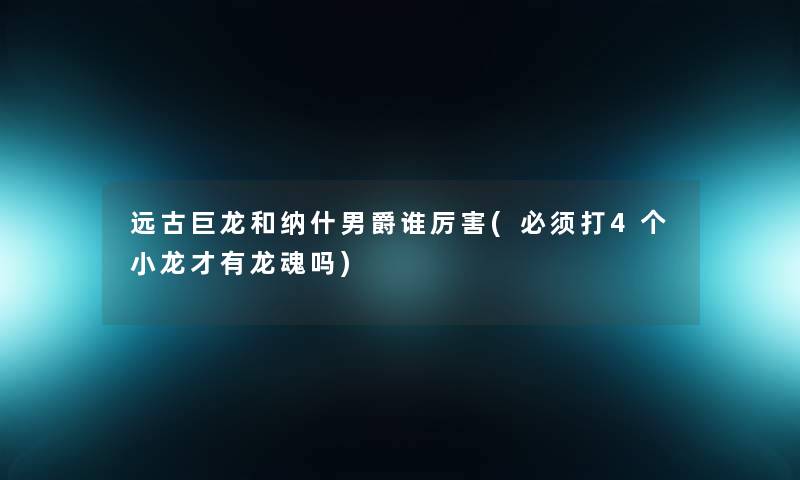 远古巨龙和纳什男爵谁厉害(必须打4个小龙才有龙魂吗) 远古巨龙和纳什男爵谁厉害(必须打4个小龙才有龙魂吗)