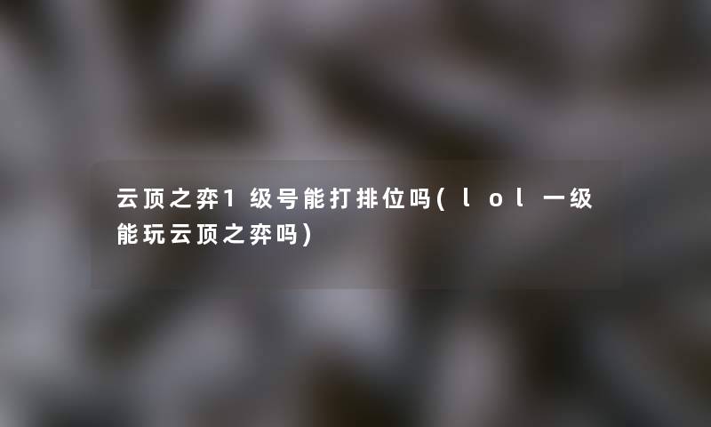 云顶之弈1级号能打排位吗(lol一级能玩云顶之弈吗) 云顶之弈1级号能打排位吗(lol一级能玩云顶之弈吗)