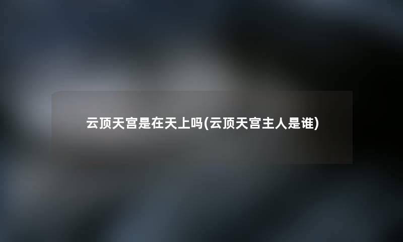 云顶天宫是在天上吗(云顶天宫主人是谁) 云顶天宫是在天上吗(云顶天宫主人是谁)