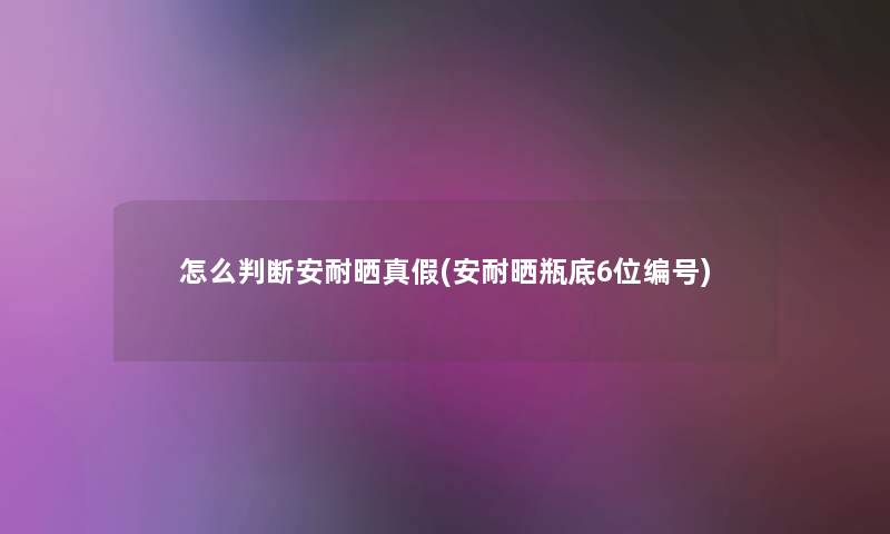 怎么判断安耐晒真假(安耐晒瓶底6位编号) 怎么判断安耐晒真假(安耐晒瓶底6位编号)