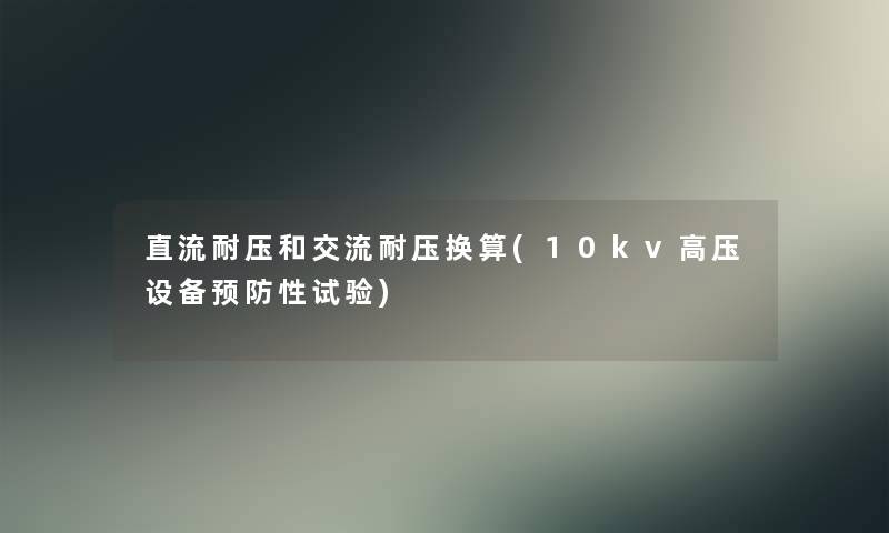 直流耐压和交流耐压换算(10kv高压设备预防性试验) 直流耐压和交流耐压换算(10kv高压设备预防性试验)