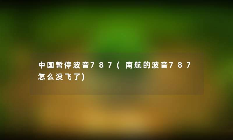 中国暂停波音787(南航的波音787怎么没飞了) 中国暂停波音787(南航的波音787怎么没飞了)