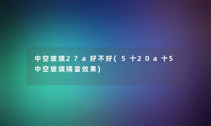 中空玻璃27a好不好(5十20a十5中空玻璃隔音效果) 中空玻璃27a好不好(5十20a十5中空玻璃隔音效果)