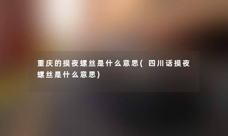 重庆的摸夜螺丝是什么意思(四川话摸夜螺丝是什么意思) 重庆的摸夜螺丝是什么意思(四川话摸夜螺丝是什么意思)