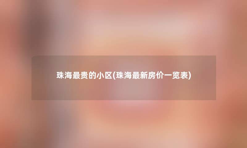 珠海贵的小区(珠海新房价一览表) 珠海贵的小区(珠海新房价一览表)