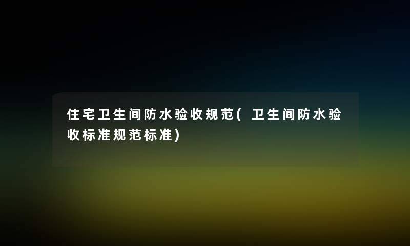 住宅卫生间防水验收规范(卫生间防水验收标准规范标准) 住宅卫生间防水验收规范(卫生间防水验收标准规范标准)