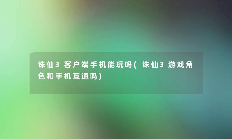 诛仙3客户端手机能玩吗(诛仙3游戏角色和手机互通吗) 诛仙3客户端手机能玩吗(诛仙3游戏角色和手机互通吗)