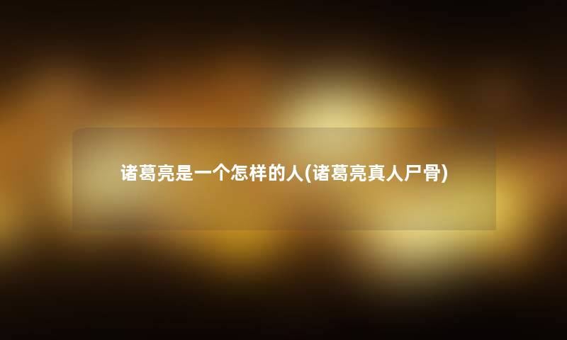 诸葛亮是一个怎样的人(诸葛亮真人) 诸葛亮是一个怎样的人(诸葛亮真人)
