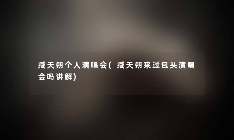 臧天朔个人演唱会(臧天朔来过包头演唱会吗讲解) 臧天朔个人演唱会(臧天朔来过包头演唱会吗讲解)