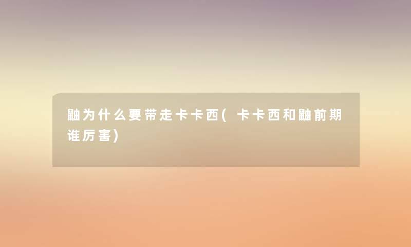 鼬为什么要带走卡卡西(卡卡西和鼬前期谁厉害) 鼬为什么要带走卡卡西(卡卡西和鼬前期谁厉害)