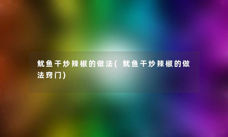 鱿鱼干炒辣椒的做法(鱿鱼干炒辣椒的做法窍门) 鱿鱼干炒辣椒的做法(鱿鱼干炒辣椒的做法窍门)