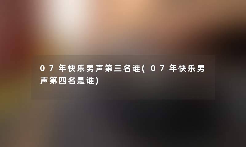 07年快乐男声第三名谁(07年快乐男声第四名是谁) 07年快乐男声第三名谁(07年快乐男声第四名是谁)