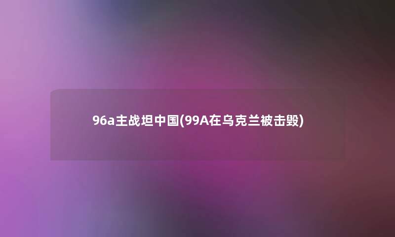 96a主战坦中国(99A在乌克兰被击毁)