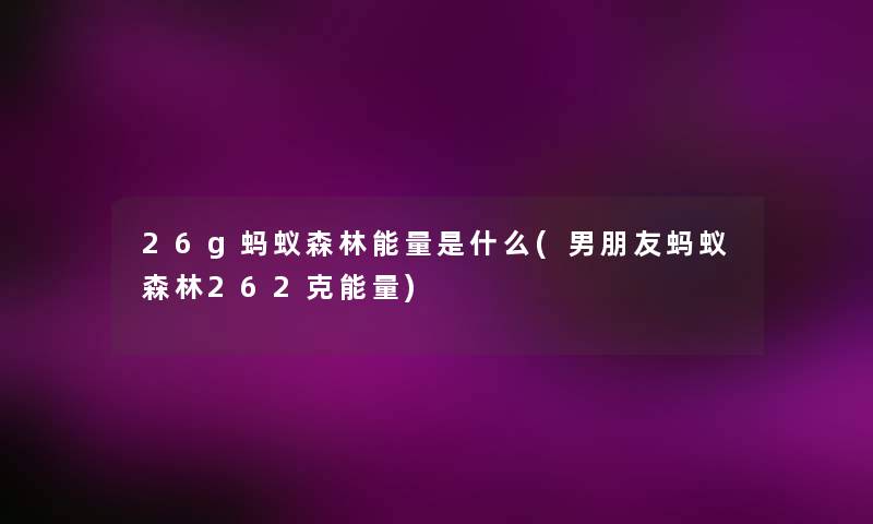 26g蚂蚁森林能量是什么(男朋友蚂蚁森林262克能量) 26g蚂蚁森林能量是什么(男朋友蚂蚁森林262克能量)
