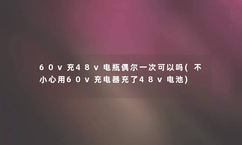 60v充48v电瓶偶尔一次可以吗(不小心用60v充电器充了48v电池) 60v充48v电瓶偶尔一次可以吗(不小心用60v充电器充了48v电池)